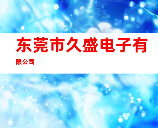 东莞市久盛电子有限公司