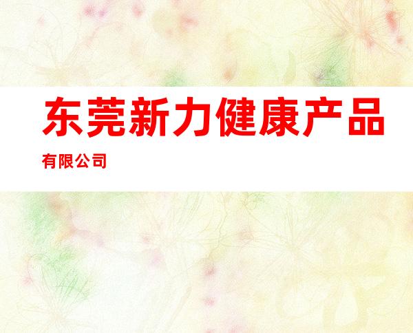 东莞新力健康产品有限公司