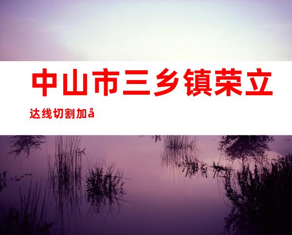 中山市三乡镇荣立达线切割加工部