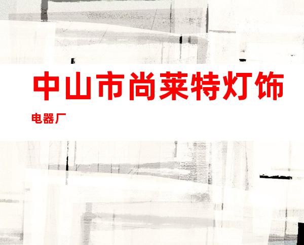 中山市尚莱特灯饰电器厂