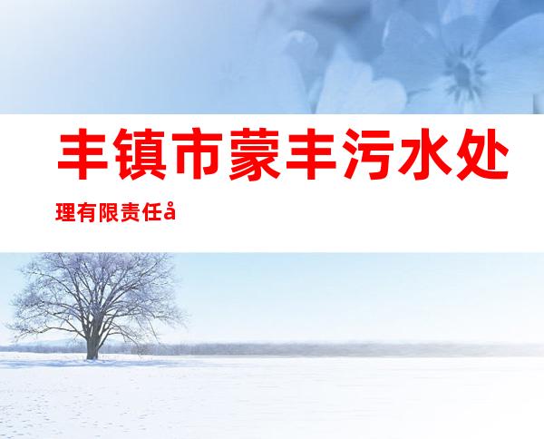 丰镇市蒙丰污水处理有限责任公司