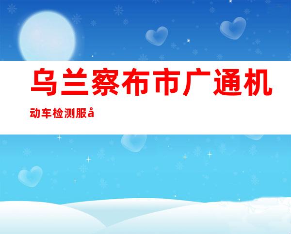 乌兰察布市广通机动车检测服务有限公司