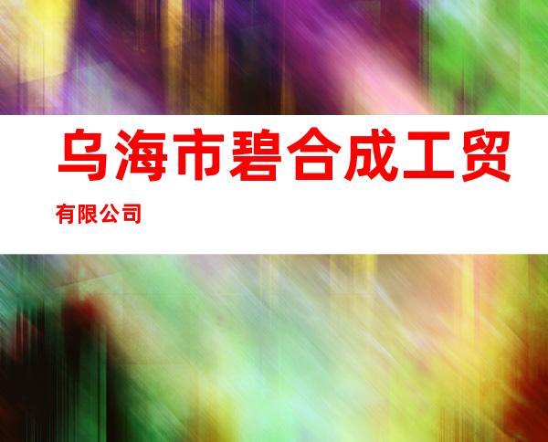 乌海市碧合成工贸有限公司