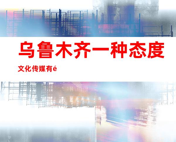 乌鲁木齐一种态度文化传媒有限公司