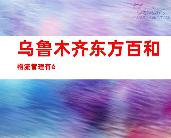 乌鲁木齐东方百和物流管理有限责任公司
