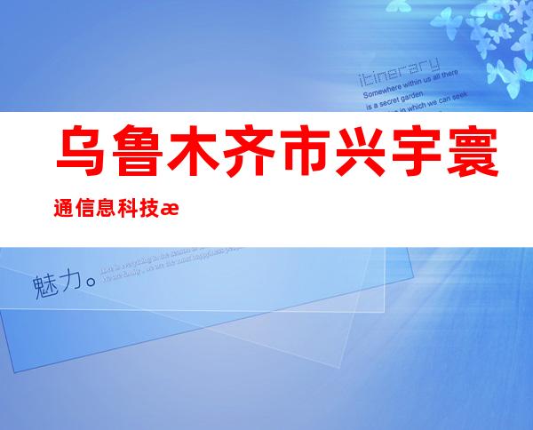 乌鲁木齐市兴宇寰通信息科技有限公司