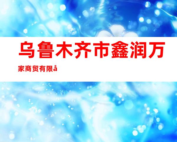 乌鲁木齐市鑫润万家商贸有限公司