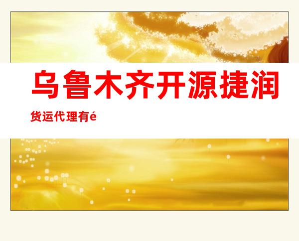 乌鲁木齐开源捷润货运代理有限公司