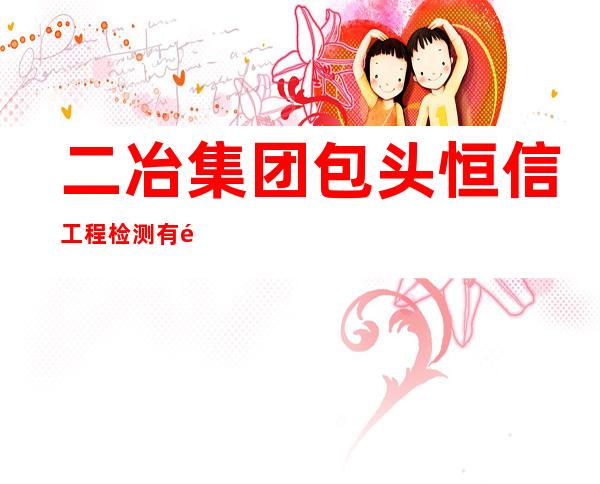 二冶集团包头恒信工程检测有限责任公司