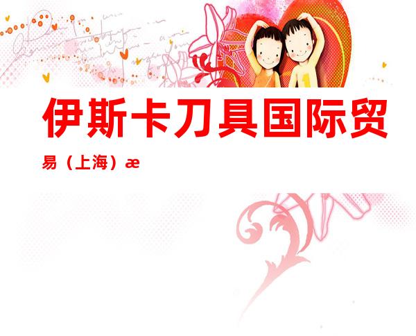 伊斯卡刀具国际贸易（上海）有限公司哈尔滨分公司
