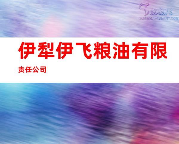 伊犁伊飞粮油有限责任公司