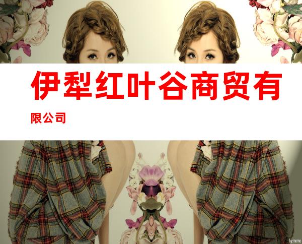 伊犁红叶谷商贸有限公司