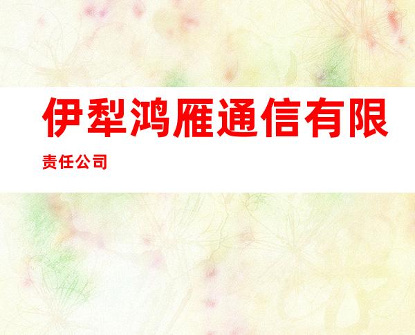 伊犁鸿雁通信有限责任公司