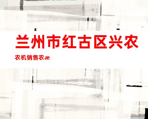 兰州市红古区兴农农机销售农民专业合作社