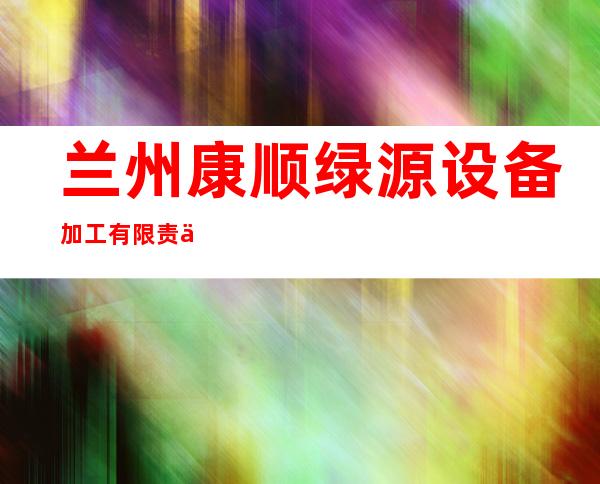 兰州康顺绿源设备加工有限责任公司