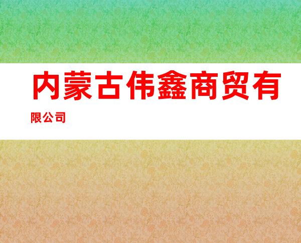 内蒙古伟鑫商贸有限公司