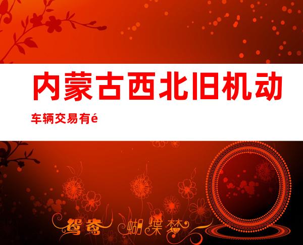 内蒙古西北旧机动车辆交易有限责任公司