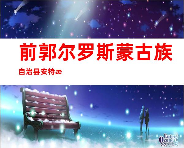 前郭尔罗斯蒙古族自治县安特思库幼儿园有限公司