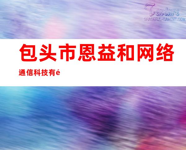 包头市恩益和网络通信科技有限公司