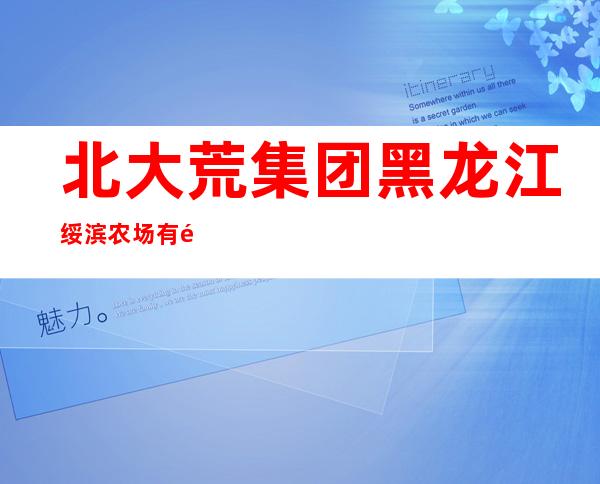 北大荒集团黑龙江绥滨农场有限公司现代农林科技园区分公司