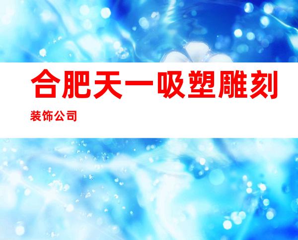 合肥天一吸塑雕刻装饰公司