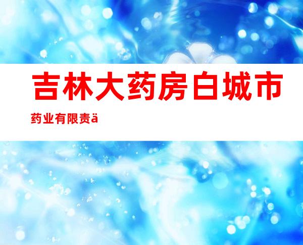 吉林大药房白城市药业有限责任公司丰元连锁店