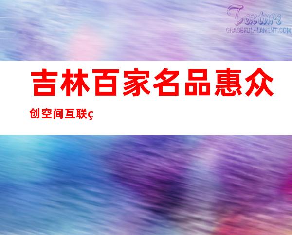 吉林百家名品惠众创空间互联网孵化基地有限公司