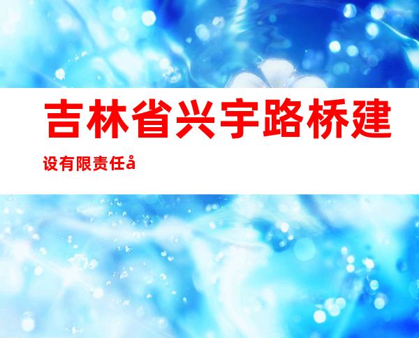 吉林省兴宇路桥建设有限责任公司