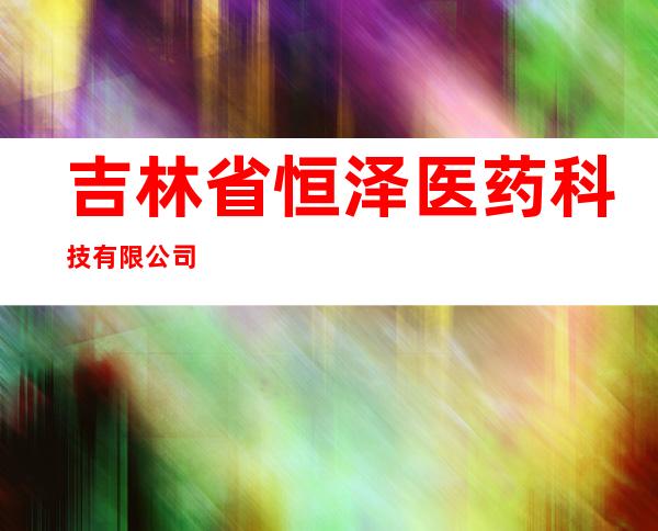 吉林省恒泽医药科技有限公司