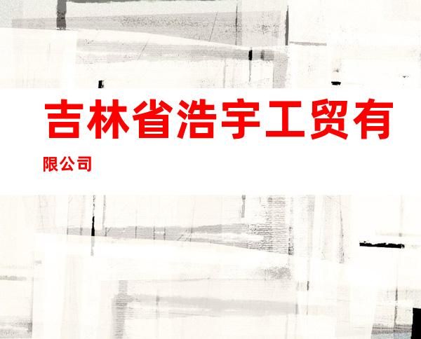 吉林省浩宇工贸有限公司