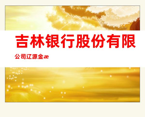 吉林银行股份有限公司辽源金汇支行