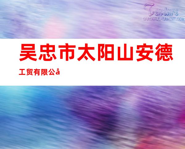 吴忠市太阳山安德工贸有限公司