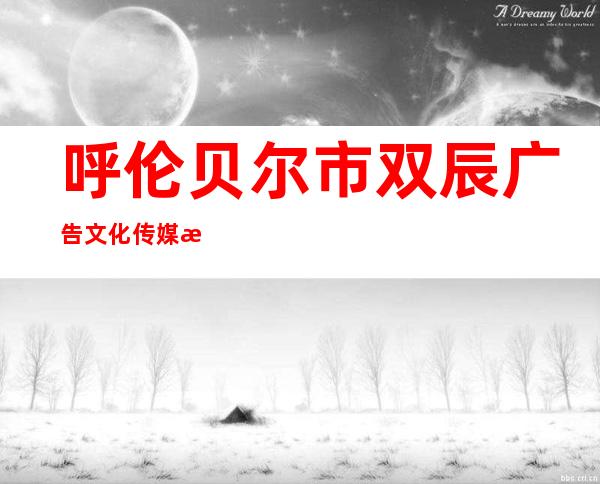 呼伦贝尔市双辰广告文化传媒有限公司