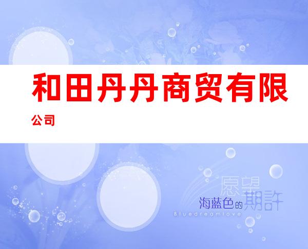 和田丹丹商贸有限公司