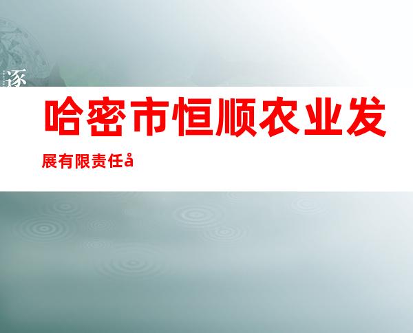 哈密市恒顺农业发展有限责任公司