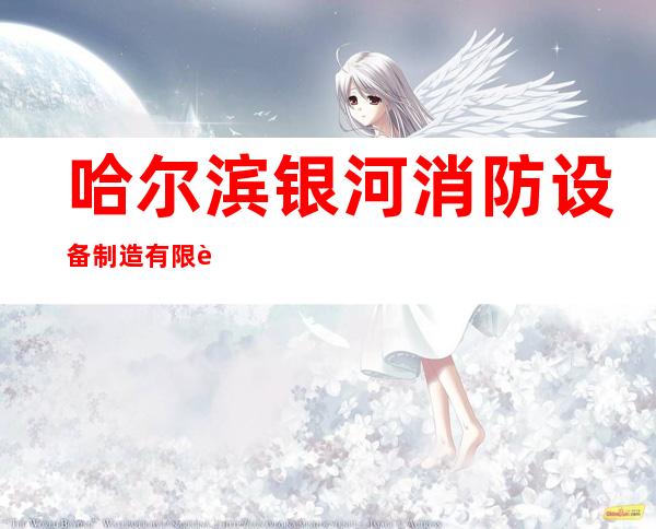 哈尔滨银河消防设备制造有限责任公司