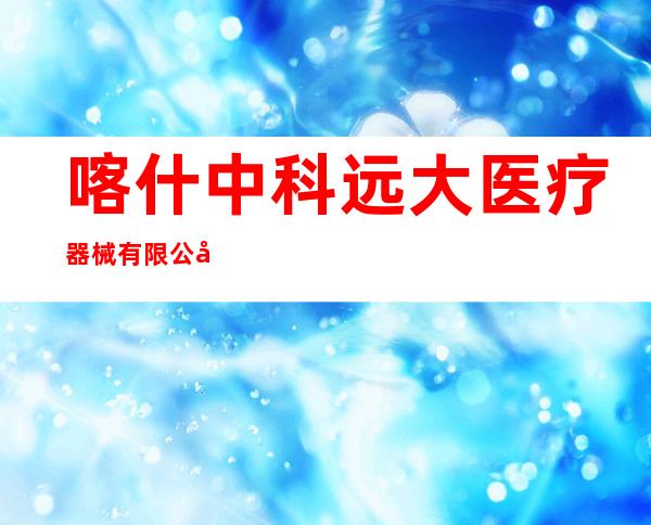 喀什中科远大医疗器械有限公司