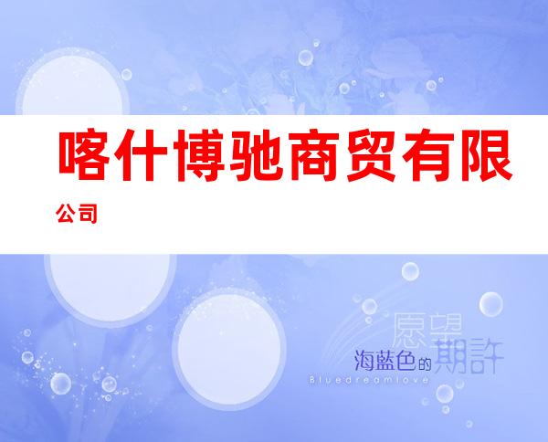 喀什博驰商贸有限公司