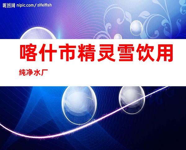 喀什市精灵雪饮用纯净水厂