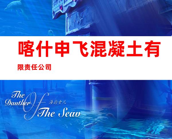 喀什申飞混凝土有限责任公司