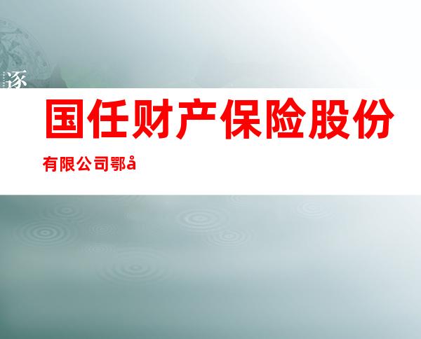 国任财产保险股份有限公司鄂尔多斯中心支公司