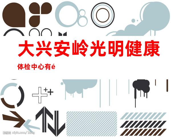 大兴安岭光明健康体检中心有限公司