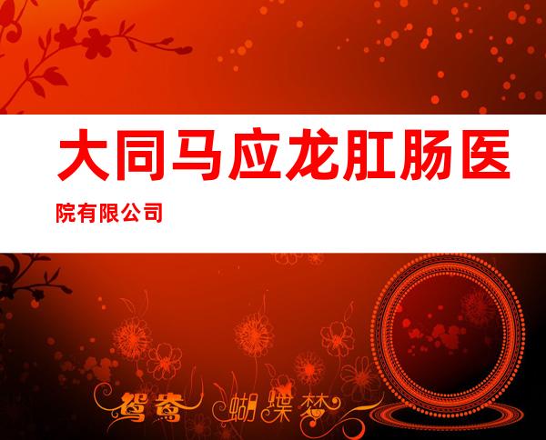 大同马应龙肛肠医院有限公司
