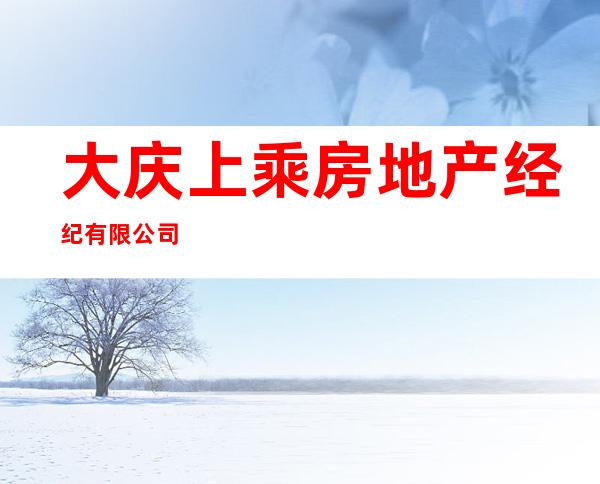 大庆上乘房地产经纪有限公司