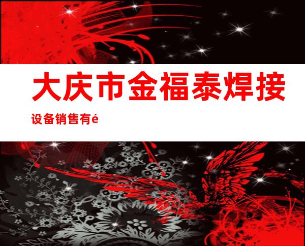 大庆市金福泰焊接设备销售有限公司