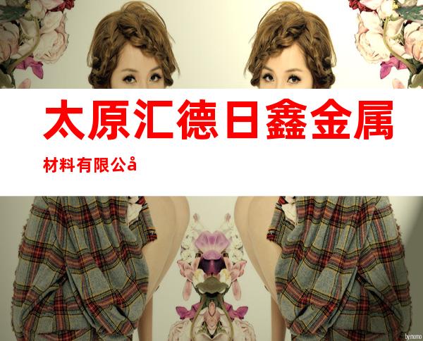 太原汇德日鑫金属材料有限公司