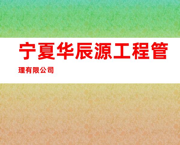 宁夏华辰源工程管理有限公司