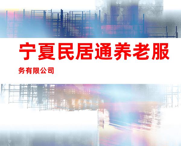 宁夏民居通养老服务有限公司