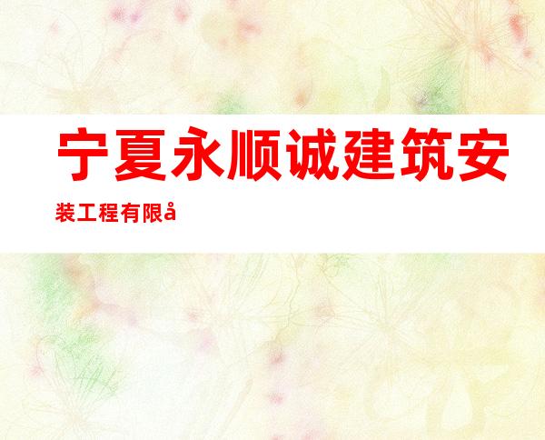 宁夏永顺诚建筑安装工程有限公司