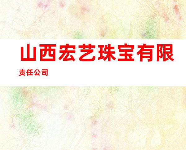 山西宏艺珠宝有限责任公司